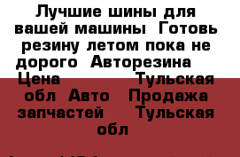 Лучшие шины для вашей машины .Готовь резину летом пока не дорого .Авторезина . › Цена ­ 12 000 - Тульская обл. Авто » Продажа запчастей   . Тульская обл.